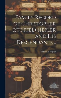 Family Record of Christopher (Stoffel) Hepler and His Descendants ..