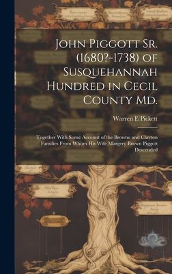 John Piggott Sr. (1680?-1738) of Susquehannah Hundred in Cecil County Md.: Together With Some Account of the Browne and Clayton Families From Whom His Wife Margery Brown Piggott Descended