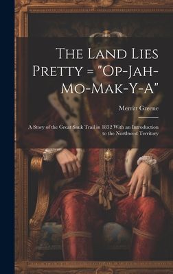 The Land Lies Pretty = "Op-Jah-mo-mak-y-a": a Story of the Great Sauk Trail in 1832 With an Introduction to the Northwest Territory
