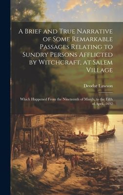 A Brief and True Narrative of Some Remarkable Passages Relating to Sundry Persons Afflicted by Witchcraft, at Salem Village: Which Happened From the Nineteenth of March, to the Fifth of April, 1692