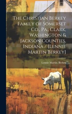 The Christian Berkey Family of Somerset Co., Pa., Clark, Washington & Jackson Counties, Indiana / [Lennie Martin Berkey]