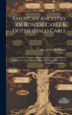 American Ancestry of Roscoe Carle & Dottie (Hale) Carle: and Their Children, Stanton [and] Constance Carle of Fostoria, O.; With the Carle, Egbert, Williams, Hale, Post, & Eastlick Connections ...