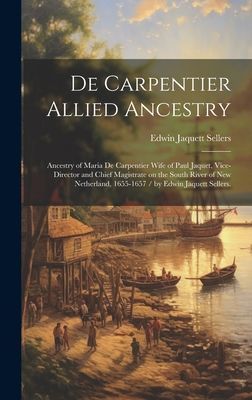 De Carpentier Allied Ancestry: Ancestry of Maria De Carpentier Wife of Paul Jaquet, Vice-director and Chief Magistrate on the South River of New Netherland, 1655-1657 / by Edwin Jaquett Sellers.