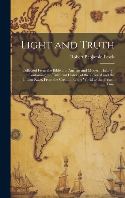 Light and Truth: Collected From the Bible and Ancient and Modern History: Containing the Universal History of the Colored and the Indian Race, From the Creation of the World to the Present Time