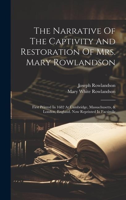 The Narrative Of The Captivity And Restoration Of Mrs. Mary Rowlandson: First Printed In 1682 At Cambridge, Massachusetts, & London, England. Now Reprinted In Facsimile