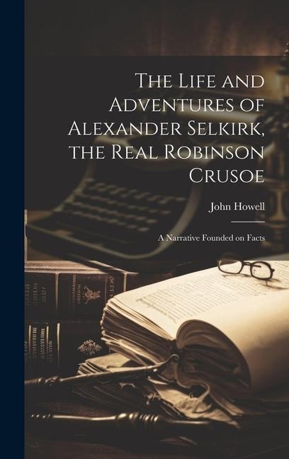The Life and Adventures of Alexander Selkirk, the Real Robinson Crusoe: A Narrative Founded on Facts
