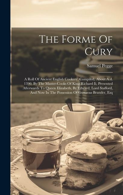 The Forme Of Cury: A Roll Of Ancient English Cookery, Compiled, About A.d. 1390, By The Master-cooks Of King Richard Ii, Presented Afterwards To Queen Elizabeth, By Edward, Lord Stafford, And Now In The Possession Of Gustavus Brander, Esq