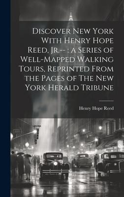 Discover New York With Henry Hope Reed, Jr.--: a Series of Well-mapped Walking Tours, Reprinted From the Pages of The New York Herald Tribune