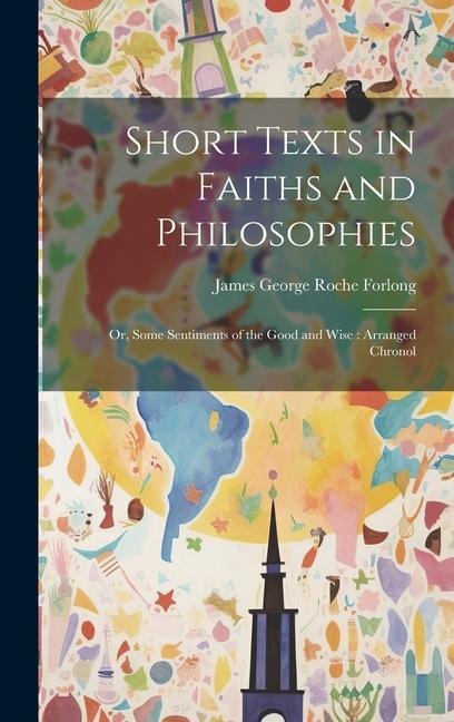 Short Texts in Faiths and Philosophies: Or, Some Sentiments of the Good and Wise: Arranged Chronol