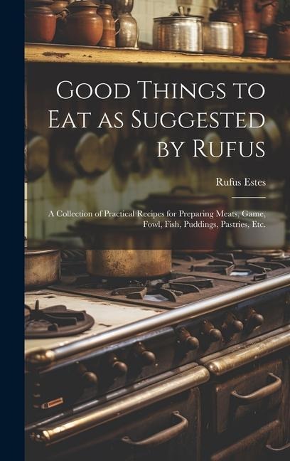 Good Things to Eat as Suggested by Rufus: A Collection of Practical Recipes for Preparing Meats, Game, Fowl, Fish, Puddings, Pastries, Etc.