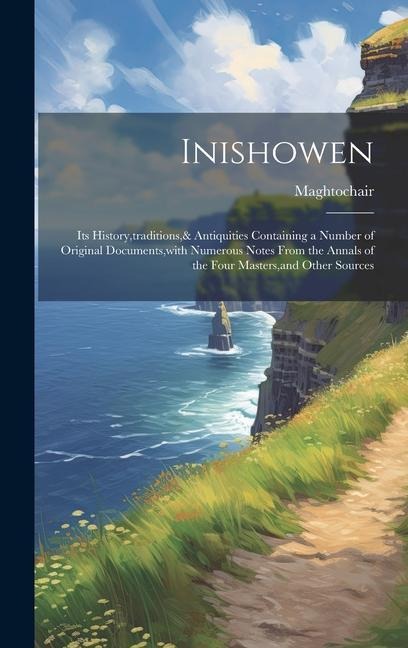 Inishowen: Its History, traditions,& Antiquities Containing a Number of Original Documents, with Numerous Notes From the Annals of the Four Masters, and Other Sources