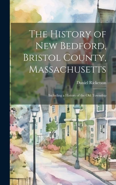 The History of New Bedford, Bristol County, Massachusetts: Including a History of the old Township