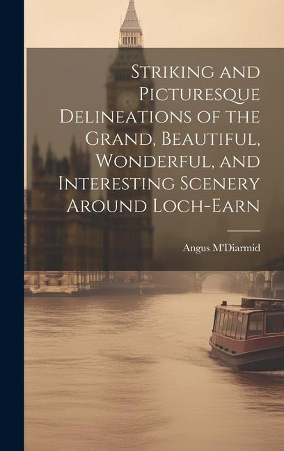 Striking and Picturesque Delineations of the Grand, Beautiful, Wonderful, and Interesting Scenery Around Loch-Earn