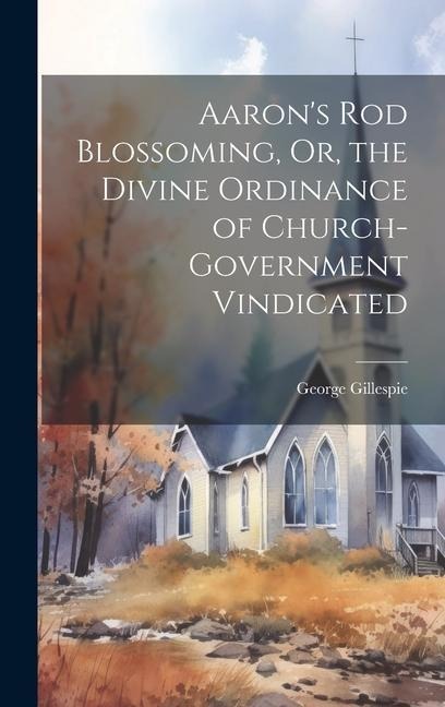 Aarons Rod Blossoming, Or, the Divine Ordinance of Church-Government Vindicated