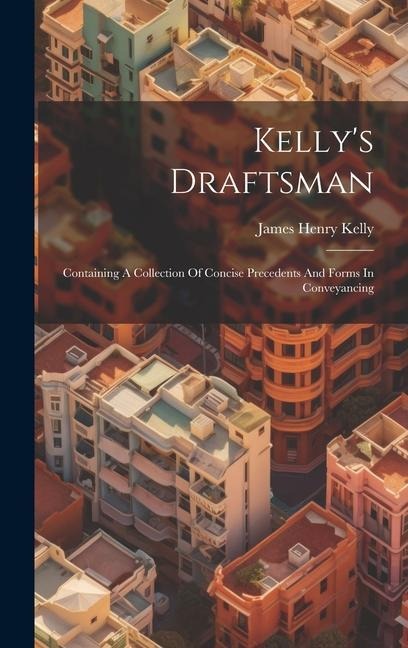 Kelly's Draftsman: Containing A Collection Of Concise Precedents And Forms In Conveyancing