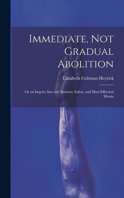 Immediate, Not Gradual Abolition: Or an Inquiry Into the Shortest, Safest, and Most Effectual Means