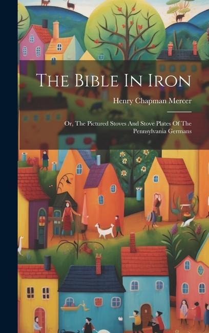 The Bible In Iron: Or, The Pictured Stoves And Stove Plates Of The Pennsylvania Germans