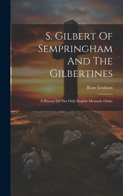 S. Gilbert Of Sempringham And The Gilbertines: A History Of The Only English Monastic Order