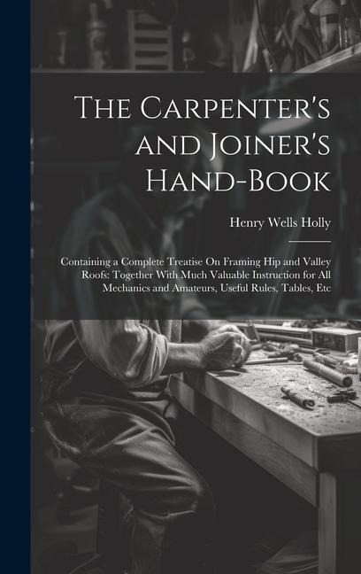 The Carpenter's and Joiner's Hand-Book: Containing a Complete Treatise On Framing Hip and Valley Roofs: Together With Much Valuable Instruction for All Mechanics and Amateurs, Useful Rules, Tables, Etc