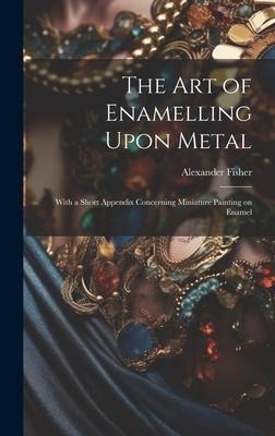 The art of Enamelling Upon Metal: With a Short Appendix Concerning Miniature Painting on Enamel