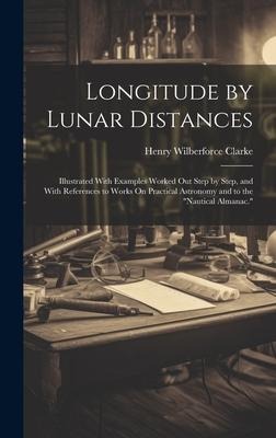 Longitude by Lunar Distances: Illustrated With Examples Worked Out Step by Step, and With References to Works On Practical Astronomy and to the "Nautical Almanac."