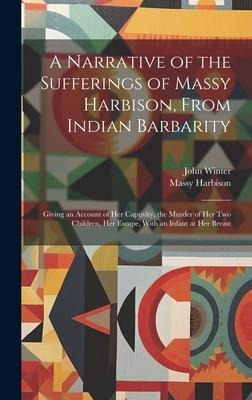 A Narrative of the Sufferings of Massy Harbison, From Indian Barbarity: Giving an Account of her Captivity, the Murder of her two Children, her Escape, With an Infant at her Breast