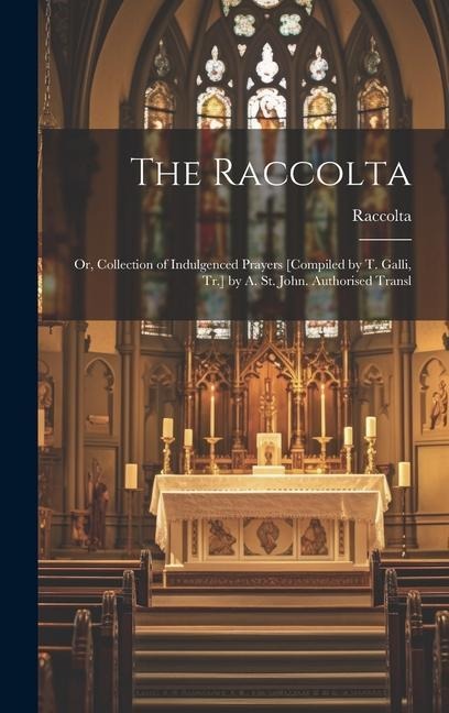 The Raccolta: Or, Collection of Indulgenced Prayers [Compiled by T. Galli, Tr.] by A. St. John. Authorised Transl