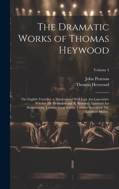 The Dramatic Works of Thomas Heywood: The English Traveller. a Maidenhead Well Lost. the Lancashire Witches [By Heywood and R. Broome]. Londons Ius Honorarium. Londini Sinus Salutis. Londini Speculum: Or, Londons Mirror.; Volume 4