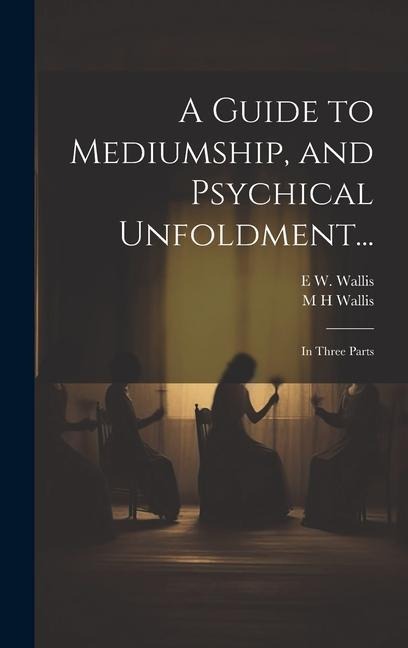 A Guide to Mediumship, and Psychical Unfoldment...: In Three Parts