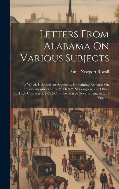 Letters From Alabama On Various Subjects: To Which Is Added, an Appendix, Containing Remarks On Sundry Members of the 20Th & 21St Congress, and Other High Characters, &c. &c. at the Seat of Government. in One Volume