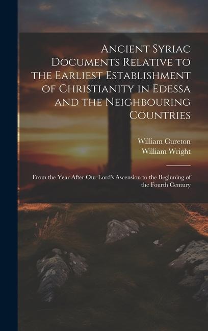 Ancient Syriac Documents Relative to the Earliest Establishment of Christianity in Edessa and the Neighbouring Countries: From the Year After Our Lords Ascension to the Beginning of the Fourth Century