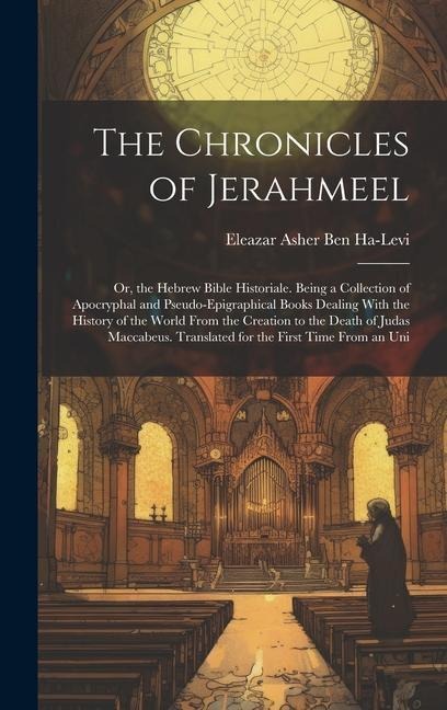 The Chronicles of Jerahmeel: Or, the Hebrew Bible Historiale. Being a Collection of Apocryphal and Pseudo-Epigraphical Books Dealing With the History of the World From the Creation to the Death of Judas Maccabeus. Translated for the First Time From an Uni