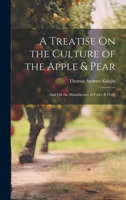 A Treatise On the Culture of the Apple & Pear: And On the Manufacture of Cider & Perry