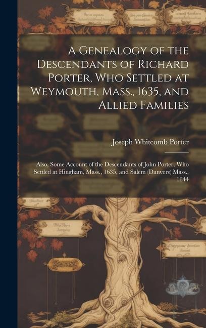 A Genealogy of the Descendants of Richard Porter, Who Settled at Weymouth, Mass., 1635, and Allied Families: Also, Some Account of the Descendants of John Porter, Who Settled at Hingham, Mass., 1635, and Salem (Danvers) Mass., 1644