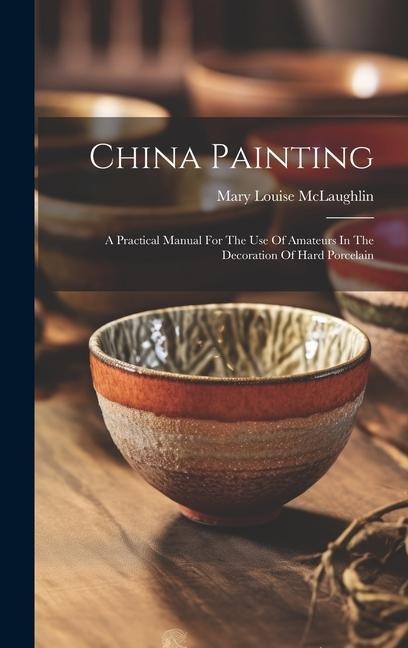 China Painting: A Practical Manual For The Use Of Amateurs In The Decoration Of Hard Porcelain