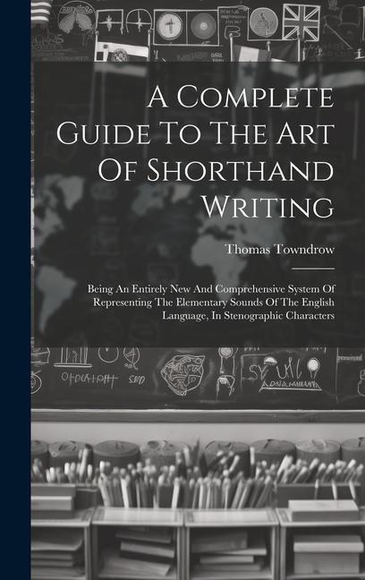 A Complete Guide To The Art Of Shorthand Writing: Being An Entirely New And Comprehensive System Of Representing The Elementary Sounds Of The English Language, In Stenographic Characters