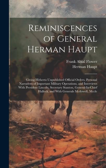 Reminiscences of General Herman Haupt: Giving Hitherto Unpublished Official Orders, Personal Narratives of Important Military Operations, and Interviews With President Lincoln, Secretary Stanton, General-In-Chief Halleck, and With Generals Mcdowell, Mccle