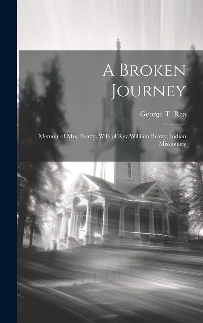 A Broken Journey: Memoir of Mrs. Beatty, Wife of Rev.William Beatty, Indian Missionary