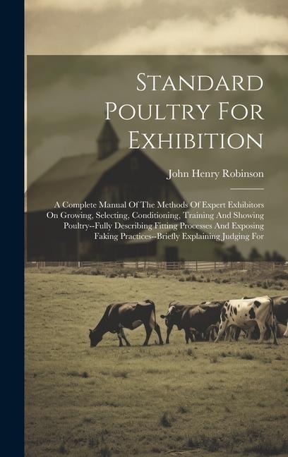Standard Poultry For Exhibition: A Complete Manual Of The Methods Of Expert Exhibitors On Growing, Selecting, Conditioning, Training And Showing Poultry--fully Describing Fitting Processes And Exposing Faking Practices--briefly Explaining Judging For