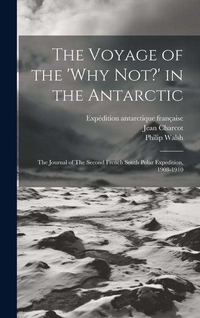 The Voyage of the 'Why Not?' in the Antarctic: The Journal of The Second French South Polar Expedition, 1908-1910