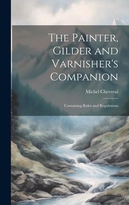 The Painter, Gilder and Varnisher's Companion: Containing Rules and Regulations