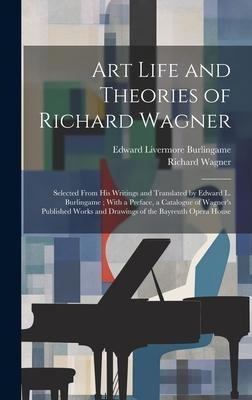 Art Life and Theories of Richard Wagner: Selected From His Writings and Translated by Edward L. Burlingame; With a Preface, a Catalogue of Wagners Published Works and Drawings of the Bayreuth Opera House
