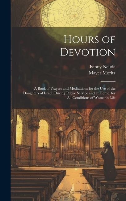 Hours of Devotion: A Book of Prayers and Meditations for the use of the Daughters of Israel, During Public Service and at Home, for all Conditions of Woman's Life