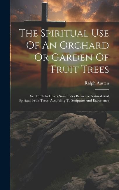 The Spiritual Use Of An Orchard Or Garden Of Fruit Trees: Set Forth In Divers Similitudes Betweene Natural And Spiritual Fruit Trees, According To Scripture And Experience