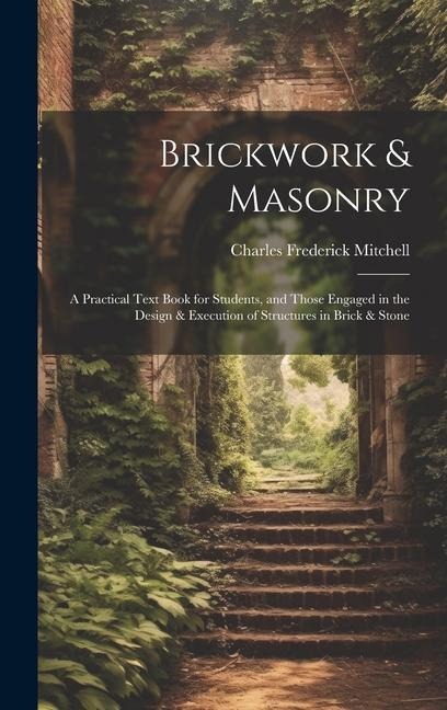 Brickwork & Masonry: A Practical Text Book for Students, and Those Engaged in the Design & Execution of Structures in Brick & Stone