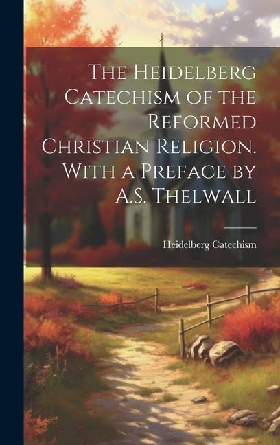 The Heidelberg Catechism of the Reformed Christian Religion. With a Preface by A.S. Thelwall