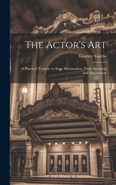 The Actors Art: A Practical Treatise on Stage Declamation, Public Speaking and Deportment