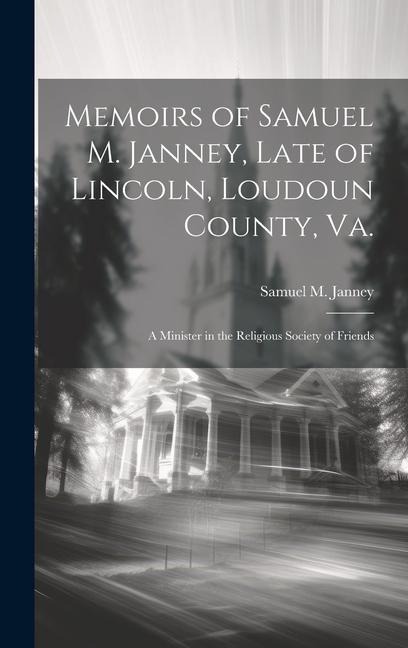 Memoirs of Samuel M. Janney, Late of Lincoln, Loudoun County, Va.; a Minister in the Religious Society of Friends
