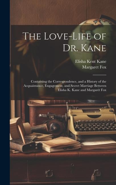 The Love-Life of Dr. Kane: Containing the Correspondence, and a History of the Acquaintance, Engagement, and Secret Marriage Between Elisha K. Kane and Margaret Fox