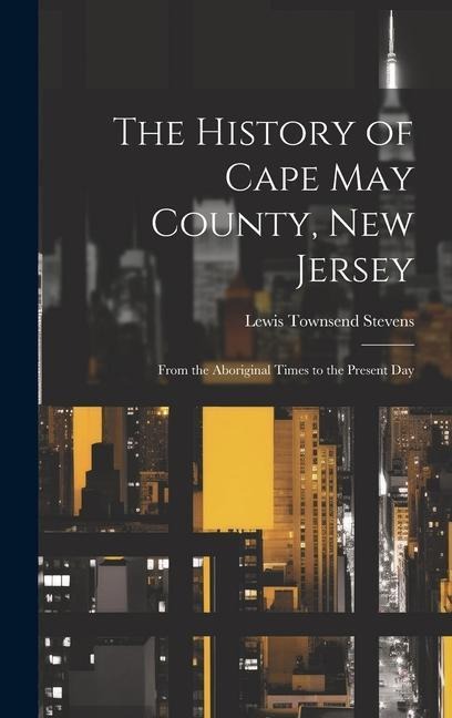 The History of Cape May County, New Jersey: From the Aboriginal Times to the Present Day